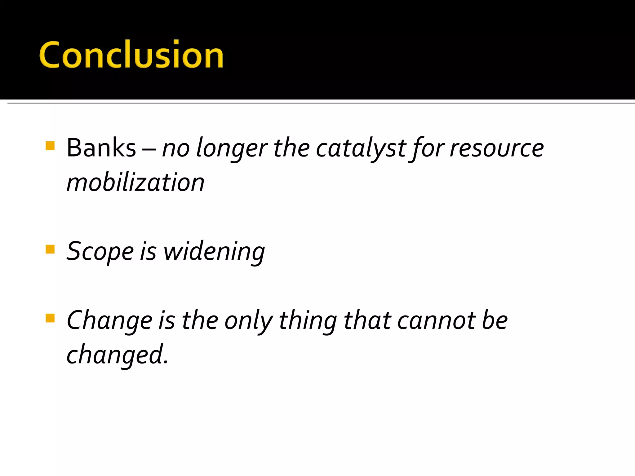 Banks –  no longer the catalyst for resource mobilization Scope is widening Change is the only thing that cannot be changed. 