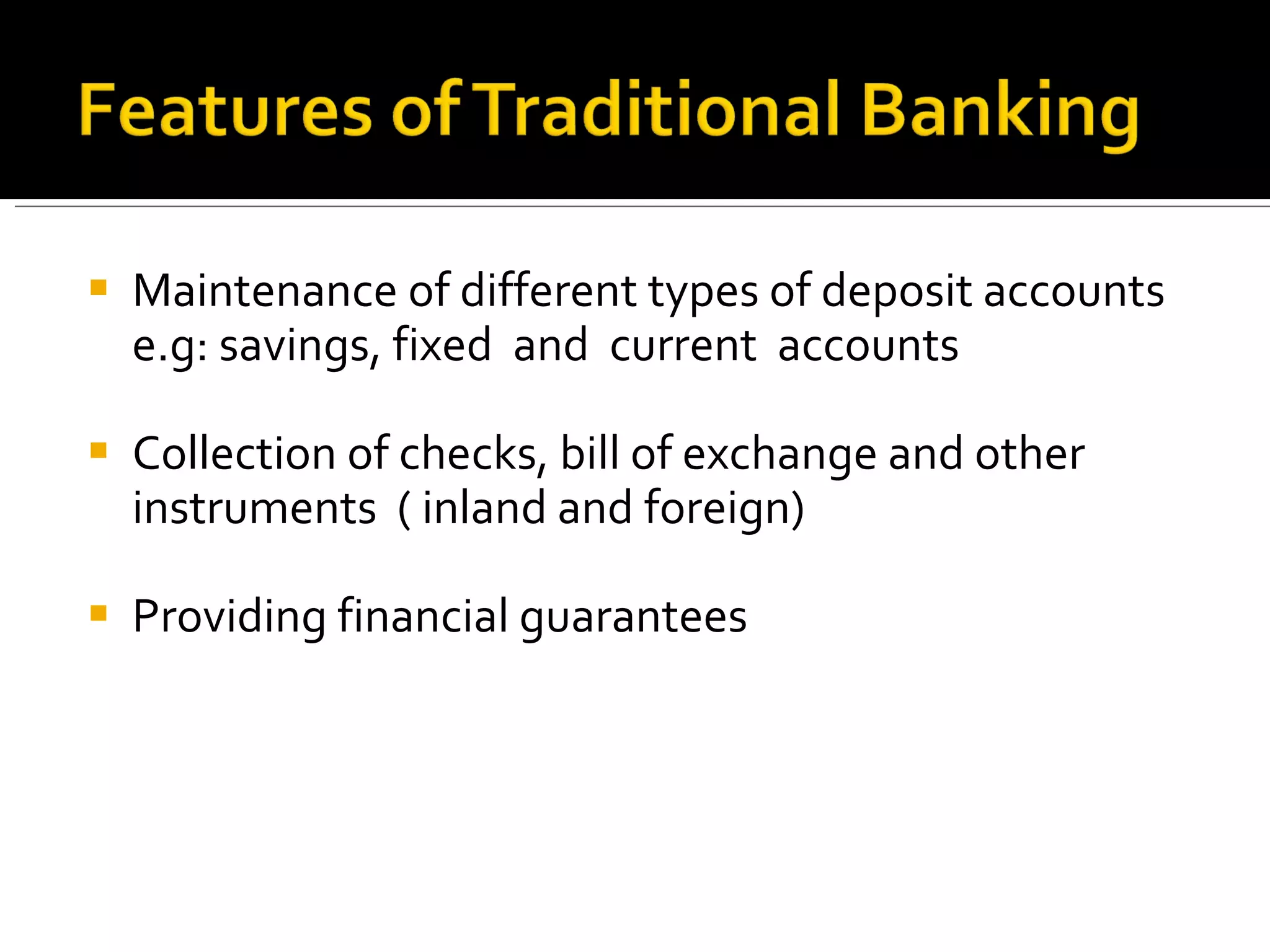 Maintenance of different types of deposit accounts  e.g: savings, fixed  and  current  accounts Collection of checks, bill of exchange and other instruments  ( inland and foreign) Providing financial guarantees 