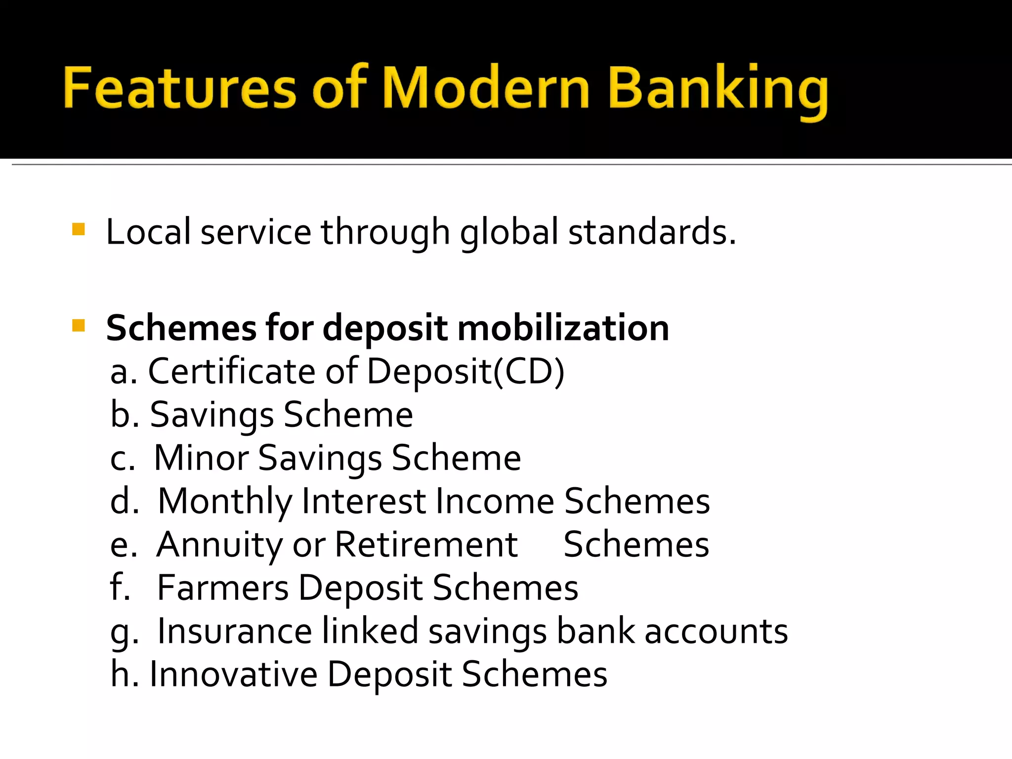 Local service through global standards. Schemes for deposit mobilization a. Certificate of Deposit(CD) b. Savings Scheme c.  Minor Savings Scheme d.  Monthly Interest Income Schemes e.  Annuity or Retirement  Schemes f.  Farmers Deposit Schemes g.  Insurance linked savings bank accounts h. Innovative Deposit Schemes 
