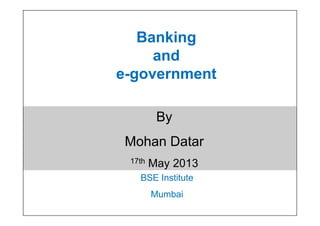 Banking
and
e-government
By
Mohan Datar
17th May 2013
BSE Institute
Mumbai
By
Mohan Datar
17th May 2013
 
