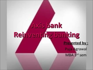 Axis bankAxis bank
Reinventing bankingReinventing banking
Presented by :
Puja Agrawal
MBA 3rd
sem
 