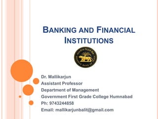 BANKING AND FINANCIAL
INSTITUTIONS
Dr. Mallikarjun
Assistant Professor
Department of Management
Government First Grade College Humnabad
Ph: 9743244858
Email: mallikarjunbalit@gmail.com
 