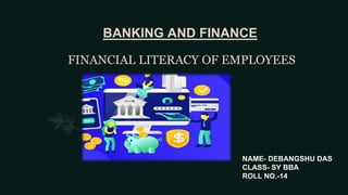 BANKING AND FINANCE
FINANCIAL LITERACY OF EMPLOYEES
NAME- DEBANGSHU DAS
CLASS- SY BBA
ROLL NO.-14
 