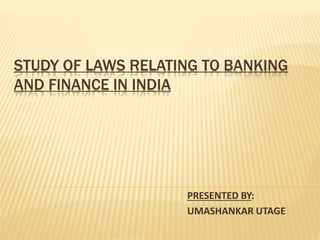 STUDY OF LAWS RELATING TO BANKING
AND FINANCE IN INDIA
PRESENTED BY:
UMASHANKAR UTAGE
 