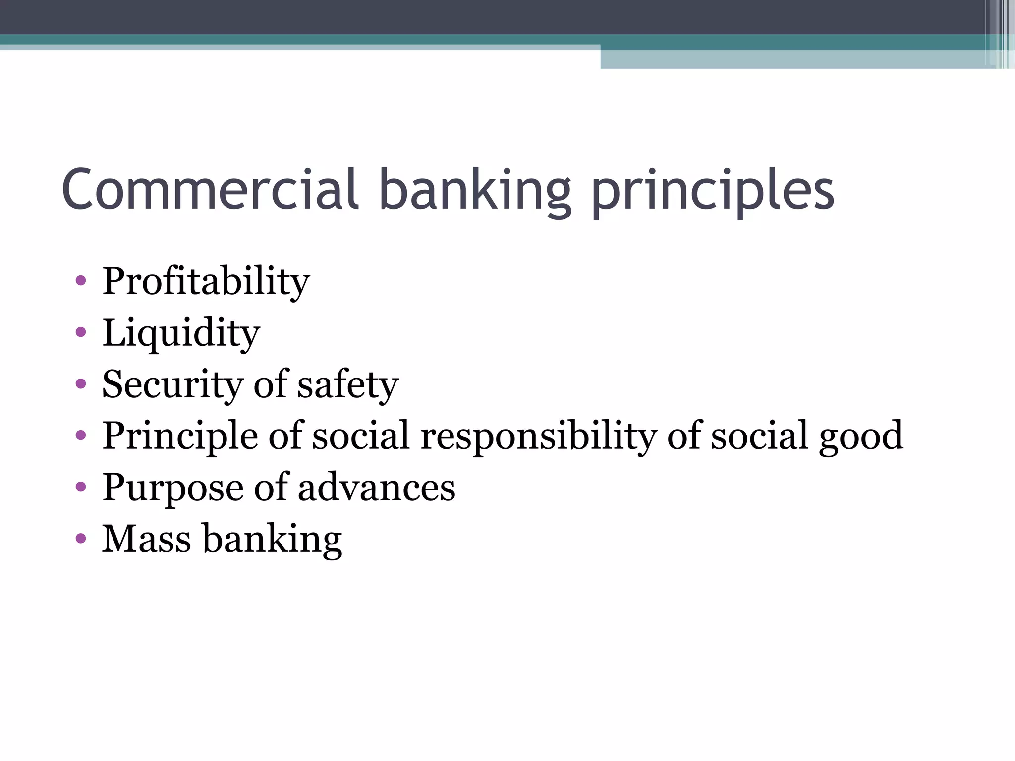 Commercial banking principles
•   Profitability
•   Liquidity
•   Security of safety
•   Principle of social responsibility of social good
•   Purpose of advances
•   Mass banking
 