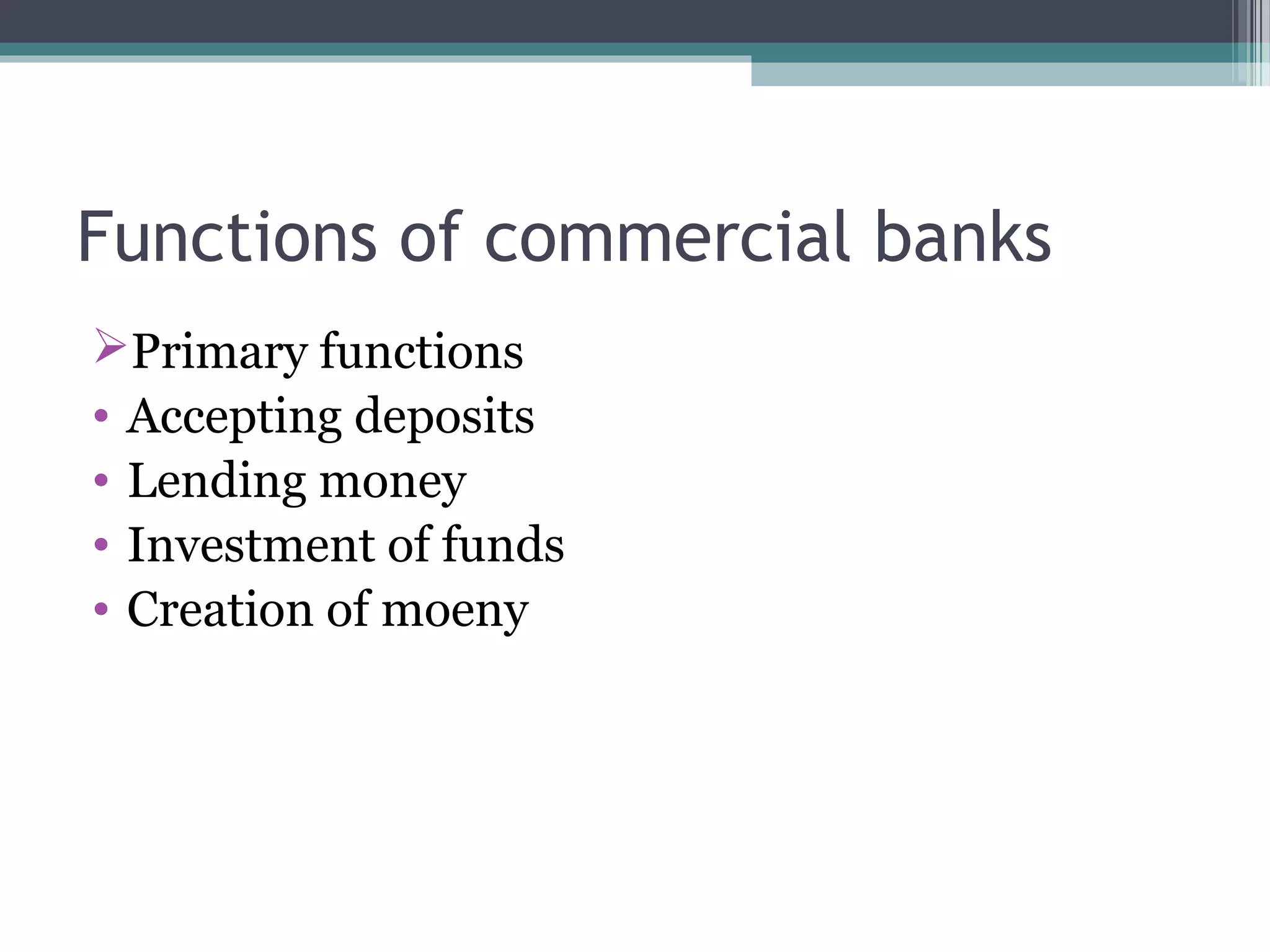 Functions of commercial banks
Primary functions
• Accepting deposits
• Lending money
• Investment of funds
• Creation of moeny
 