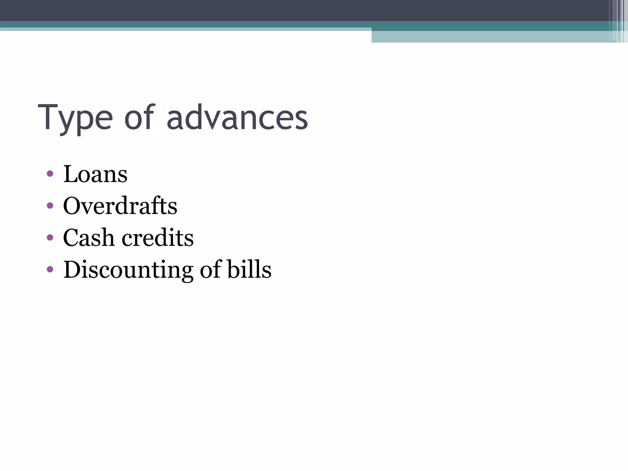 Type of advances
•   Loans
•   Overdrafts
•   Cash credits
•   Discounting of bills
 