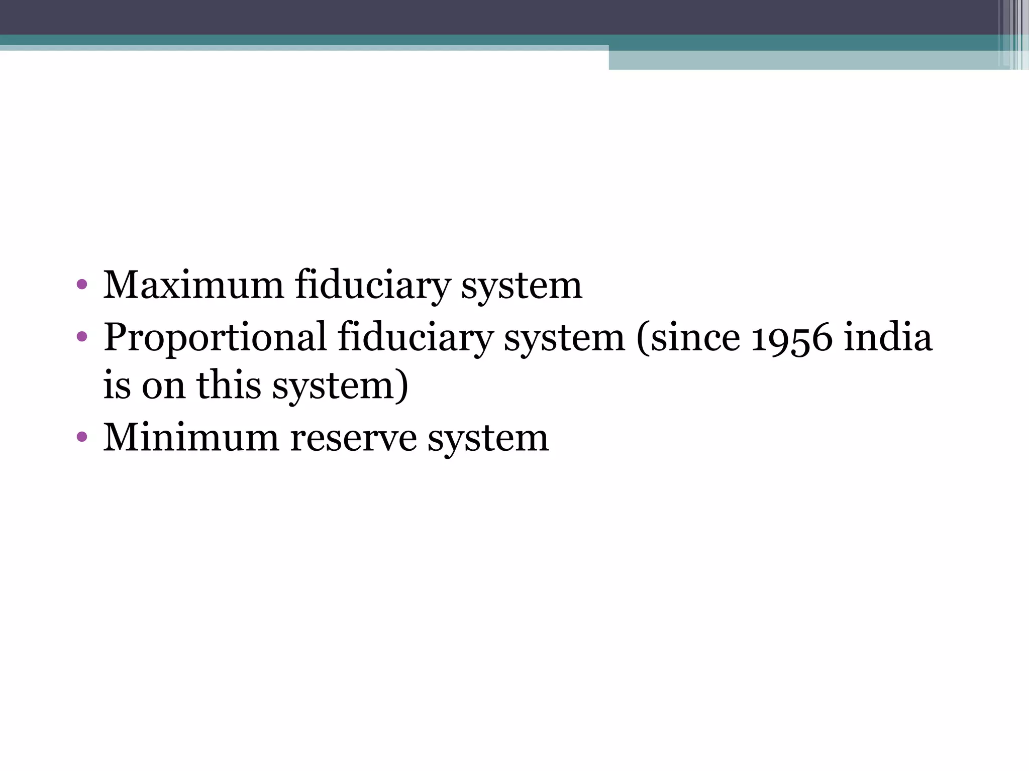 • Maximum fiduciary system
• Proportional fiduciary system (since 1956 india
  is on this system)
• Minimum reserve system
 