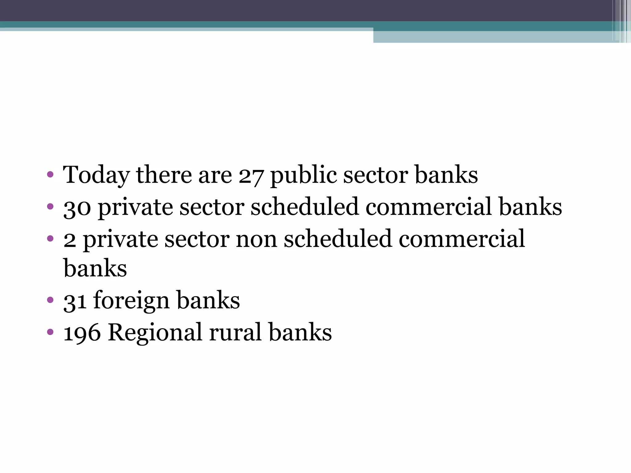 • Today there are 27 public sector banks
• 30 private sector scheduled commercial banks
• 2 private sector non scheduled commercial
  banks
• 31 foreign banks
• 196 Regional rural banks
 