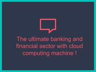 The ultimate banking and
financial sector with cloud
computing machine !
 