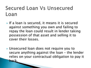  Security being pledge of gold/gold
ornaments
 Interest rate is generally low
 Loan eligibility upto certain percentage...