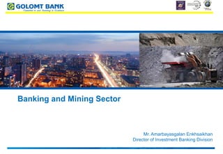 Banking and Mining Sector
Mr. Amarbayasgalan Enkhsaikhan
Director of Investment Banking Division
 