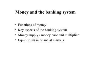 Money and the banking system

•   Functions of money
•   Key aspects of the banking system
•   Money supply / money base and multiplier
•   Equilibrium in financial markets
 