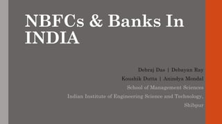 NBFCs & Banks In
INDIA
Debraj Das | Debayan Ray
Koushik Dutta | Anindya Mondal
School of Management Sciences
Indian Institute of Engineering Science and Technology,
Shibpur
 