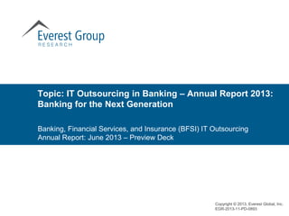Topic: IT Outsourcing in Banking – Annual Report 2013:
Banking for the Next Generation
Copyright © 2013, Everest Global, Inc.
EGR-2013-11-PD-0893
Banking, Financial Services, and Insurance (BFSI) IT Outsourcing
Annual Report: June 2013 – Preview Deck
 