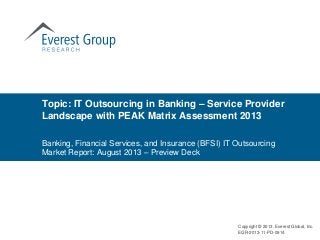 Topic: IT Outsourcing in Banking – Service Provider
Landscape with PEAK Matrix Assessment 2013
Copyright © 2013, Everest Global, Inc.
EGR-2013-11-PD-0914
Banking, Financial Services, and Insurance (BFSI) IT Outsourcing
Market Report: August 2013 – Preview Deck
 