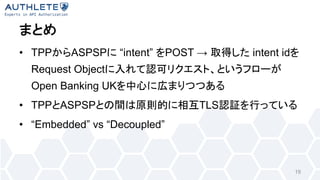 • TPP ASPSP “intent” POST → intent id
Request Object
Open Banking UK
• TPP ASPSP TLS
• “Embedded” vs “Decoupled”
19
 
