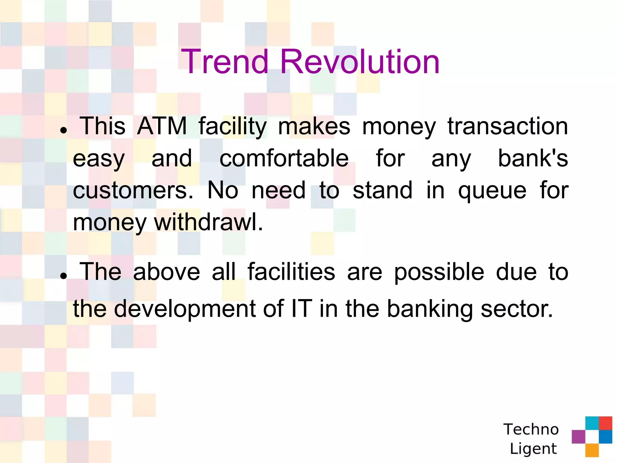 Trend Revolution
 This ATM facility makes money transaction
easy and comfortable for any bank's
customers. No need to stand in queue for
money withdrawl.
 The above all facilities are possible due to
the development of IT in the banking sector.
 