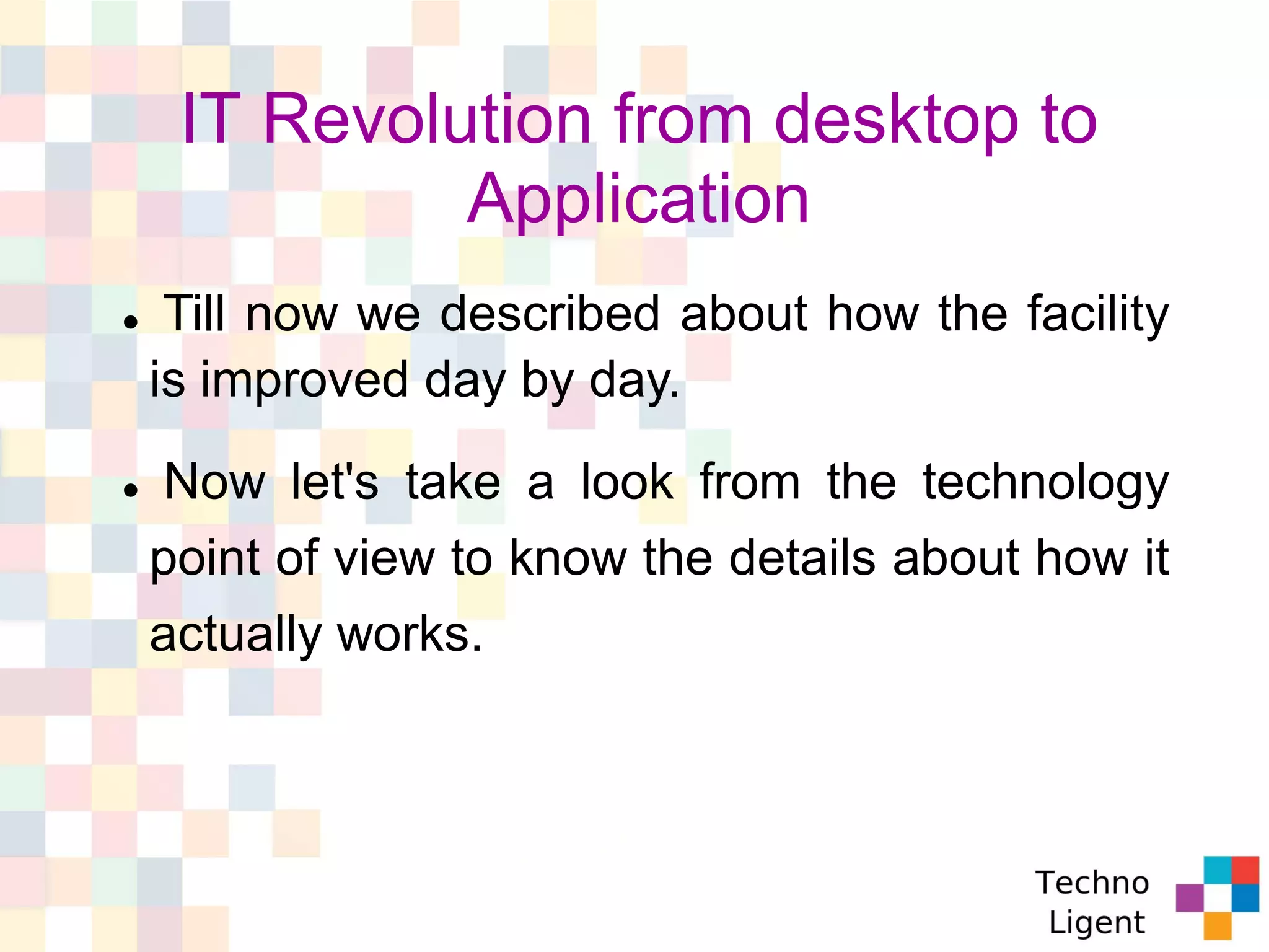 IT Revolution from desktop to
Application
 Till now we described about how the facility
is improved day by day.
 Now let's take a look from the technology
point of view to know the details about how it
actually works.
 