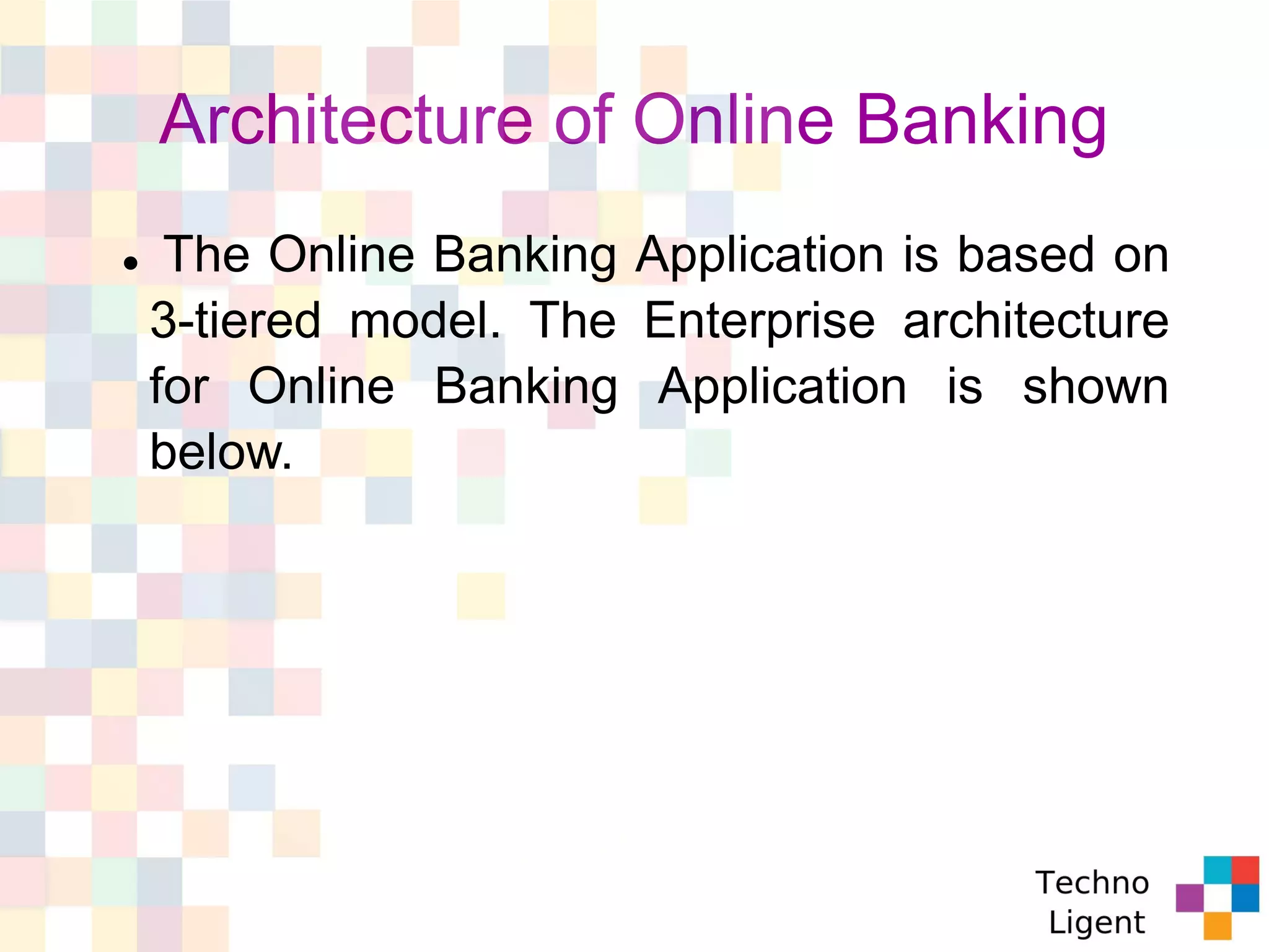 Architecture of Online Banking
 The Online Banking Application is based on
3-tiered model. The Enterprise architecture
for Online Banking Application is shown
below.
 