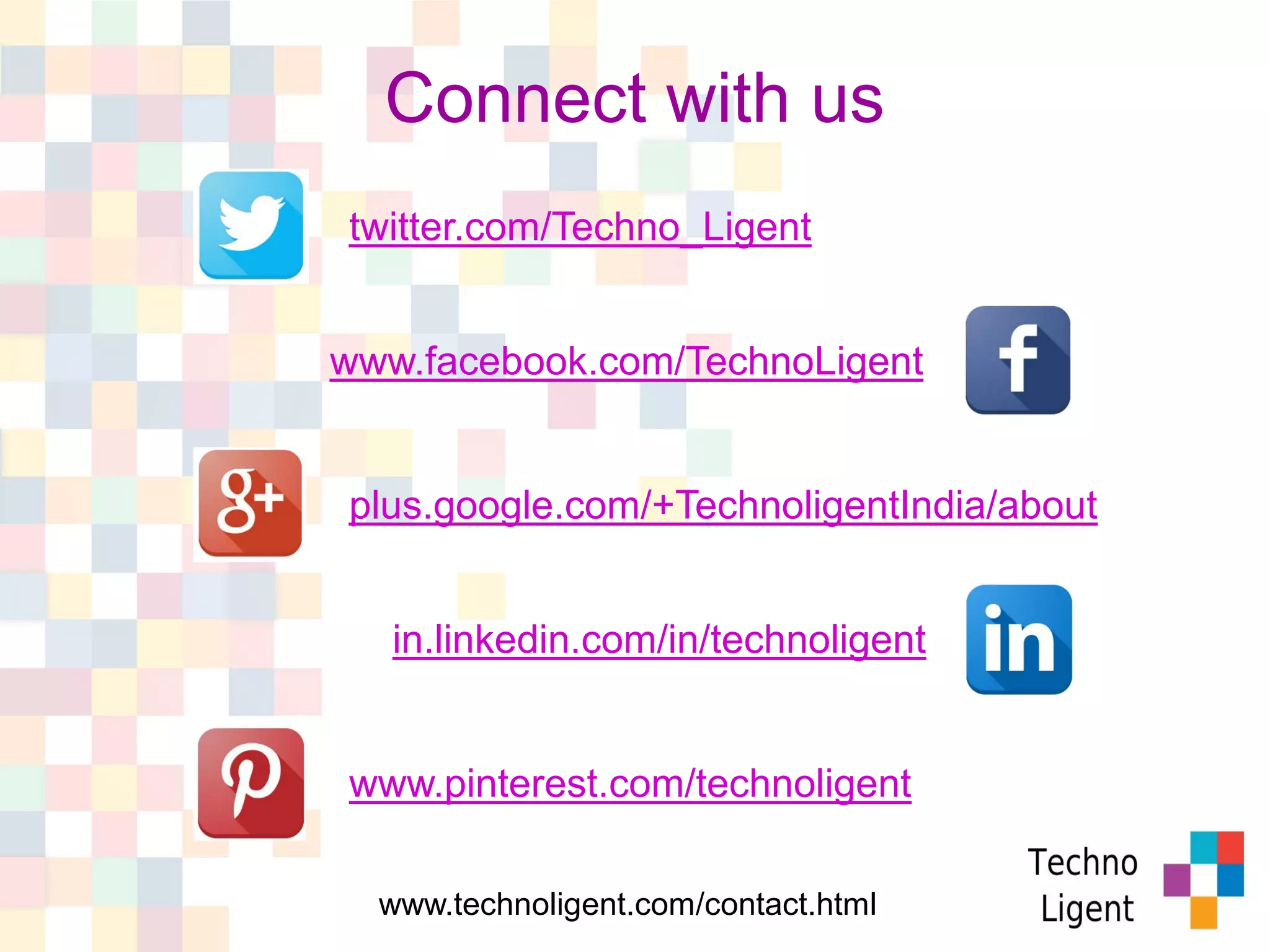 Connect with us
www.technoligent.com/contact.html
twitter.com/Techno_Ligent
www.facebook.com/TechnoLigent
in.linkedin.com/in/technoligent
plus.google.com/+TechnoligentIndia/about
www.pinterest.com/technoligent
 