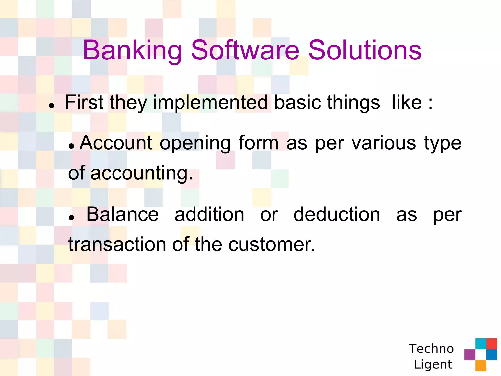 Banking Software Solutions
 First they implemented basic things like :
 Account opening form as per various type
of accounting.
 Balance addition or deduction as per
transaction of the customer.
 