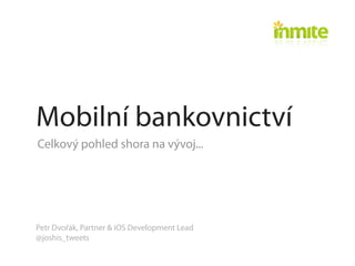 Mobilní bankovnictví
Celkový pohled shora na vývoj...




Petr Dvořák, Partner & iOS Development Lead
@joshis_tweets
 