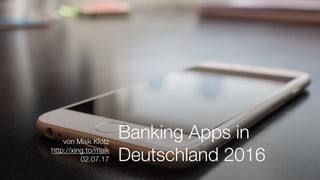 Banking Apps in
Deutschland 2016
von Maik Klotz
http://xing.to/maik
02.07.17
 