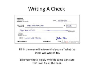 Writing A CheckFill in the memo line to remind yourself what the check was written for.Sign your check legibly with the same signature that is on file at the bank.