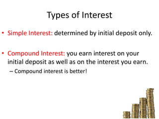 Types of InterestSimple Interest: determined by initial deposit only.Compound Interest: you earn interest on your initial deposit as well as on the interest you earn.Compound interest is better!