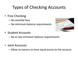 Types of Checking AccountsFree CheckingNo monthly feesNo minimum balance requirementsStudent AccountsNo or low minimum balance requirementsJoint AccountsAllow co-owners to have equal access to the account
