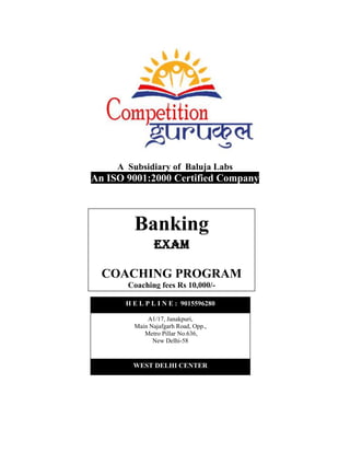 A Subsidiary of Baluja Labs
An ISO 9001:2000 Certified Company
Banking
Exam
COACHING PROGRAM
Coaching fees Rs 10,000/-
WEST DELHI CENTER
A1/17, Janakpuri,
Main Najafgarh Road, Opp.,
Metro Pillar No.636,
New Delhi-58
H E L P L I N E : 9015596280
 