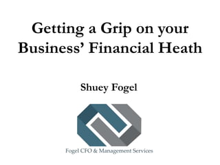 Getting a Grip on your
Business’ Financial Heath
Shuey Fogel
 