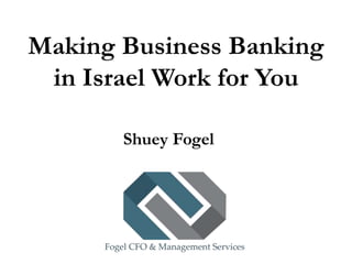 Making Business Banking
in Israel Work for You
Shuey Fogel
 