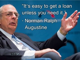“It's easy to get a loan
unless you need it.”
- Norman Ralph
Augustine
 