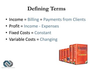 Defining Terms
• Income = Billing = Payments from Clients
• Profit = Income - Expenses
• Fixed Costs = Constant
• Variable...