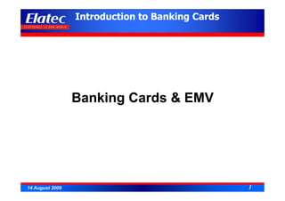 Introduction to Banking Cards




                 Banking Cards & EMV




14 August 2009                                   1
 