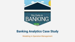 Banking Analytics Case Study
Modeling in Operation Management
 