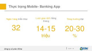 Công ty cổ phần EOne SLIDE 14
Thực trạng Mobile- Banking App
Ngân hàng triển khai
32 14-15
triệu
Lượt giao dịch hằng
tháng...
