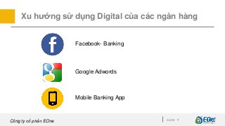 Công ty cổ phần EOne SLIDE 7
Xu hướng sử dụng Digital của các ngân hàng
Facebook- Banking
Mobile Banking App
Google Adwords
 