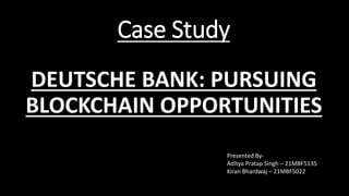 Case Study
DEUTSCHE BANK: PURSUING
BLOCKCHAIN OPPORTUNITIES
Presented By-
Aditya Pratap Singh – 21MBF5135
Kiran Bhardwaj – 21MBF5022
 