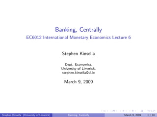 Banking, Centrally
                    EC6012 International Monetary Economics Lecture 6


                                              Stephen Kinsella

                                                Dept. Economics,
                                              University of Limerick.
                                              stephen.kinsella@ul.ie

                                               March 9, 2009




Stephen Kinsella (University of Limerick)         Banking, Centrally    March 9, 2009   1 / 16
 