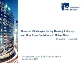 Greatest Challenges Facing Banking Industry
and How I can Contribute to Solve Them
Presentation to Answer IE MBA Topic Question H
Jakarta, March 2017
By Ardyan H. Gumanti
 