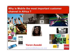 Yaron Assabi
yaron@dsg.co.za
Why is Mobile the most important customer
channel in Africa ?
 