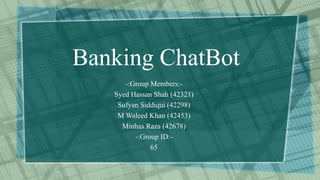 Banking ChatBot
-:Group Members:-
Syed Hassan Shah (42321)
Sufyan Siddiqui (42298)
M Waleed Khan (42453)
Minhas Raza (42678)
-:Group ID:-
65
 