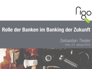 1
Rolle der Banken im Banking der Zukunft
Sebastian Tiesler 
Köln, 27. Januar 2015
 