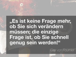 17
„Es ist keine Frage mehr,
ob Sie sich verändern
müssen; die einzige
Frage ist, ob Sie schnell
genug sein werden!“
Cay von Fournier
 