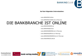 DIE BANKBRANCHE IST ONLINE Auf den folgenden Internetseiten: www.BANKINGCLUB.de - www.BANKINGLOUNGE.de (in Planung) - www.BANKINGNEWS.de www.BANKINGBLOG.de - www.BANKINGBOERSE.de (in Planung) www.BANKINGOPEN.de (in Planung) www.BANKINGKONGRESS.de (in Planung) - www.INSURANCECLUB.de  