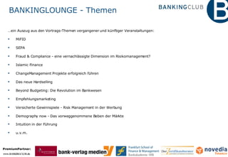 BANKINGLOUNGE - Themen … ein Auszug aus den Vortrags-Themen vergangener und künftiger Veranstaltungen: MiFID SEPA Fraud & Compliance - eine vernachlässigte Dimension im Risikomanagement?  Islamic Finance ChangeManagement Projekte erfolgreich führen Das neue Hardselling Beyond Budgeting: Die Revolution im Bankwesen Empfehlungsmarketing Versicherte Gewinnspiele - Risk Management in der Werbung Demography now - Das vorweggenommene Beben der Märkte   Intuition in der Führung u.v.m. 