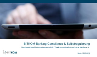 BITKOM Banking Compliance & Selbstregulierung
Berlin, 16-05-2013
Bundesverband Informationswirtschaft, Telekommunikation und neue Medien e.V.
 